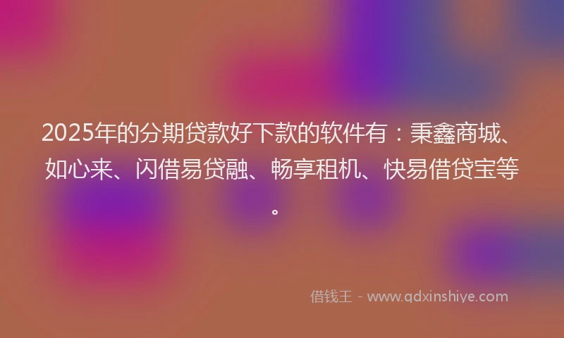 2025年的分期贷款好下款的软件有：秉鑫商城、如心来、闪借易贷融、畅享租机、快易借贷宝等。
