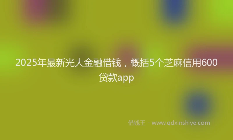 2025年最新光大金融借钱，概括5个芝麻信用600贷款app