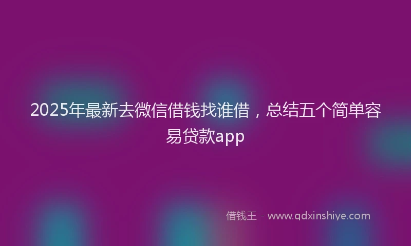 2025年最新去微信借钱找谁借，总结五个简单容易贷款app