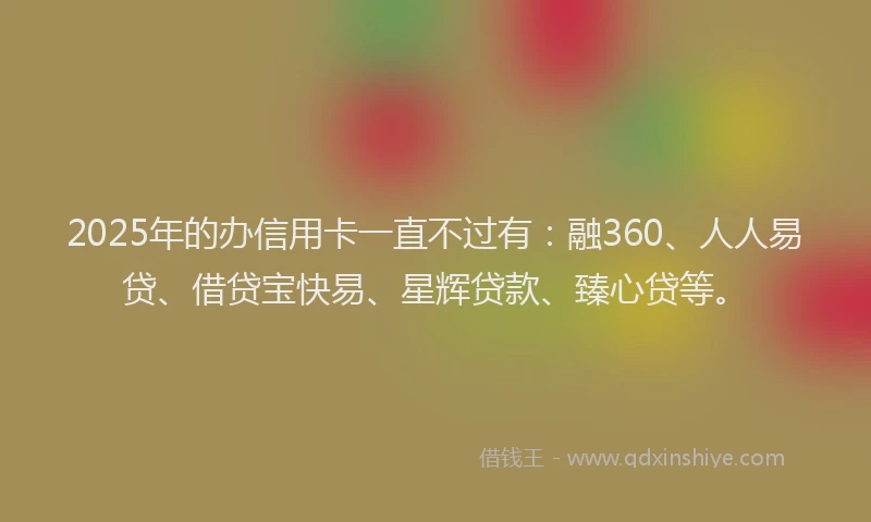 2025年的办信用卡一直不过有：融360、人人易贷、借贷宝快易、星辉贷款、臻心贷等。