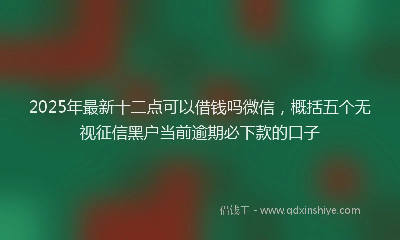 2025年最新十二点可以借钱吗微信，概括五个无视征信黑户当前逾期必下款的口子