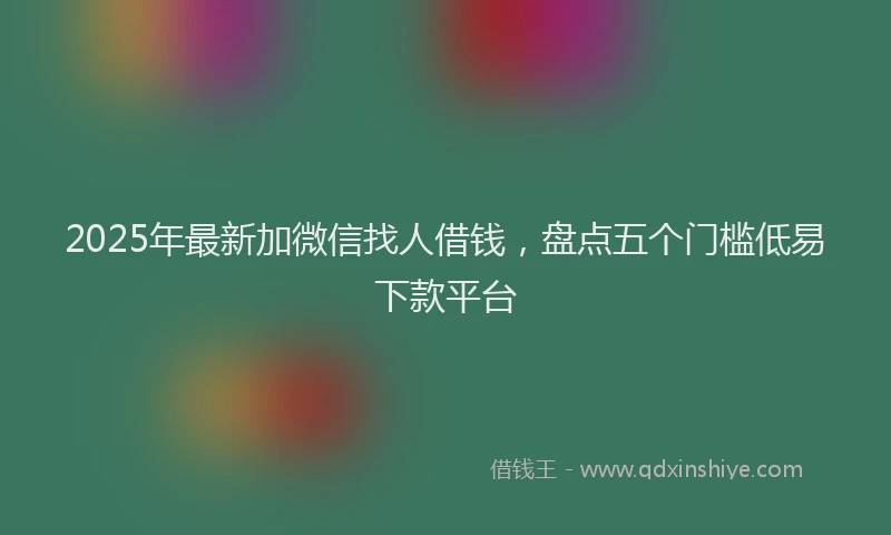 2025年最新加微信找人借钱，盘点五个门槛低易下款平台