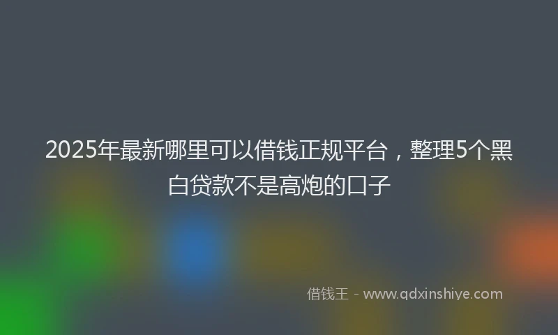 2025年最新哪里可以借钱正规平台，整理5个黑白贷款不是高炮的口子