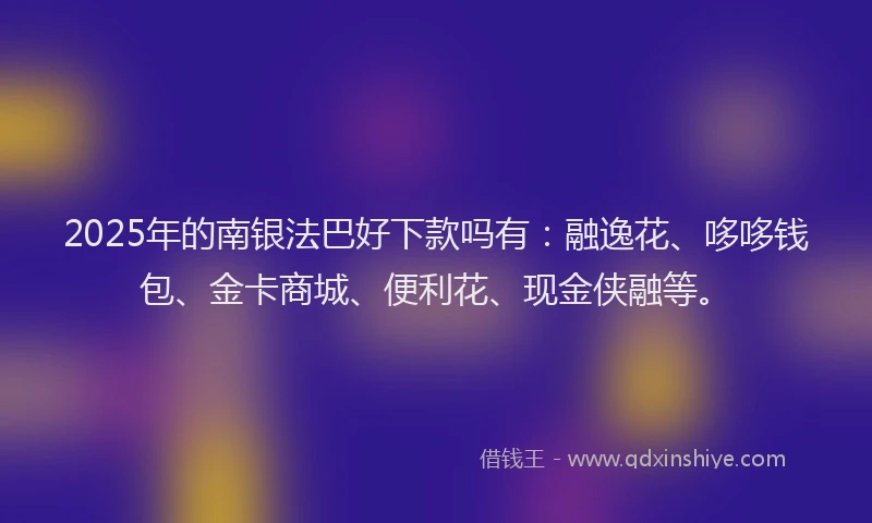 2025年的南银法巴好下款吗有：融逸花、哆哆钱包、金卡商城、便利花、现金侠融等。
