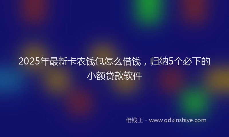 2025年最新卡农钱包怎么借钱，归纳5个必下的小额贷款软件