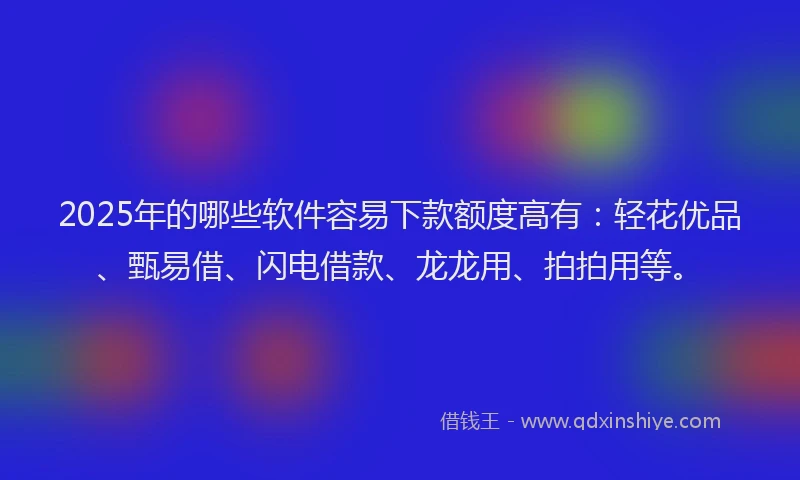 2025年的哪些软件容易下款额度高有：轻花优品、甄易借、闪电借款、龙龙用、拍拍用等。