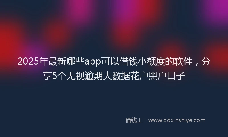 2025年最新哪些app可以借钱小额度的软件，分享5个无视逾期大数据花户黑户口子