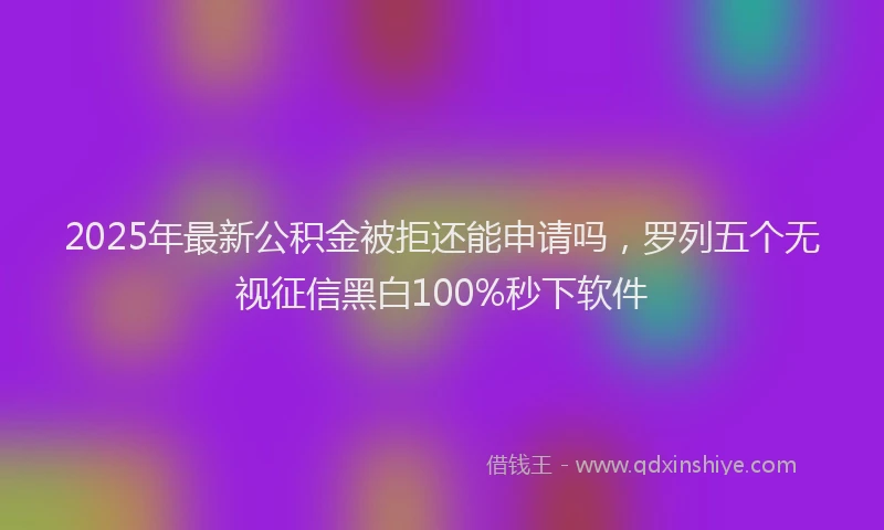 2025年最新公积金被拒还能申请吗，罗列五个无视征信黑白100%秒下软件