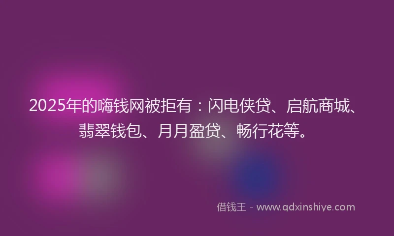 2025年的嗨钱网被拒有：闪电侠贷、启航商城、翡翠钱包、月月盈贷、畅行花等。