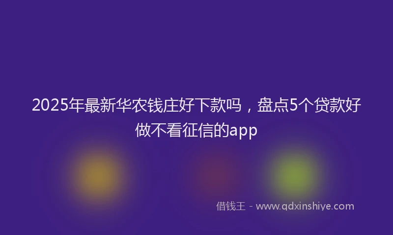 2025年最新华农钱庄好下款吗，盘点5个贷款好做不看征信的app