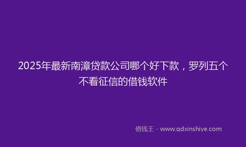 2025年最新南漳贷款公司哪个好下款，罗列五个不看征信的借钱软件