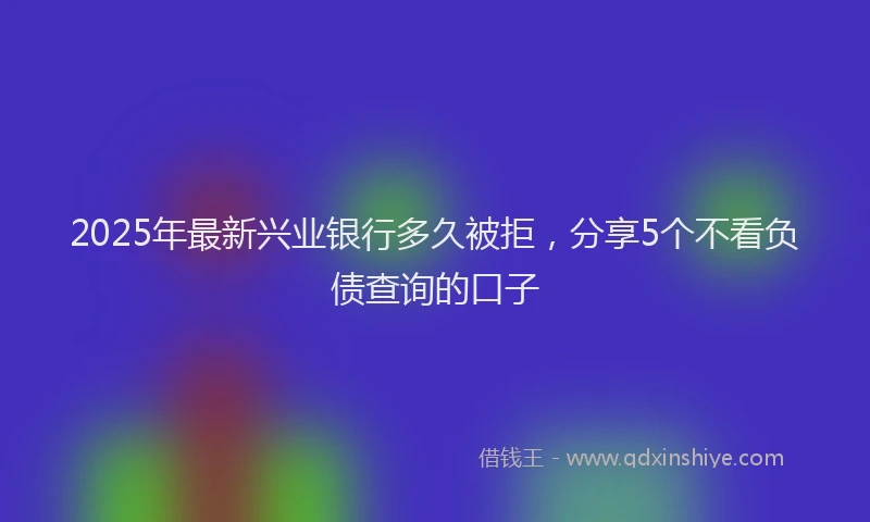 2025年最新兴业银行多久被拒，分享5个不看负债查询的口子