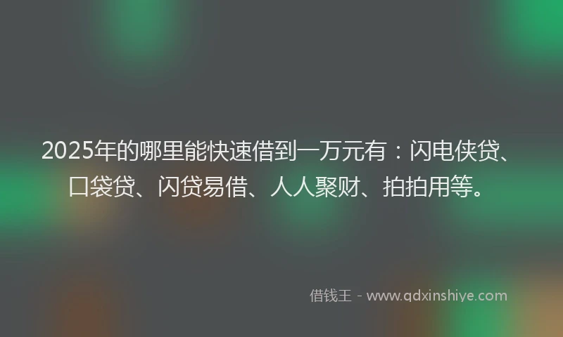 2025年的哪里能快速借到一万元有：闪电侠贷、口袋贷、闪贷易借、人人聚财、拍拍用等。