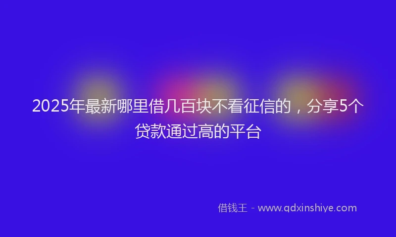 2025年最新哪里借几百块不看征信的，分享5个贷款通过高的平台