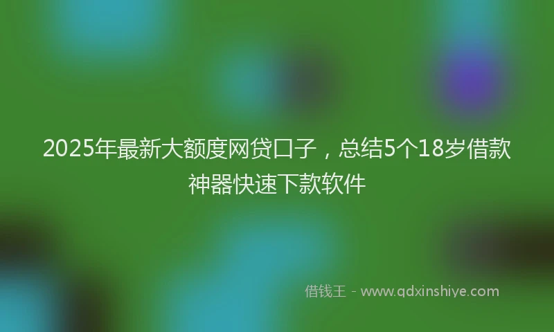 2025年最新大额度网贷口子，总结5个18岁借款神器快速下款软件