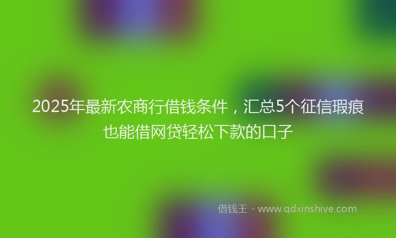 2025年最新农商行借钱条件，汇总5个征信瑕疵也能借网贷轻松下款的口子