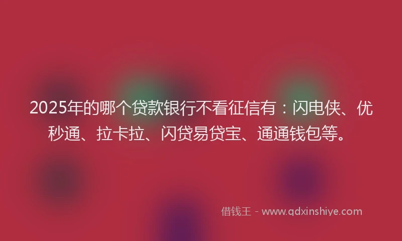 2025年的哪个贷款银行不看征信有：闪电侠、优秒通、拉卡拉、闪贷易贷宝、通通钱包等。
