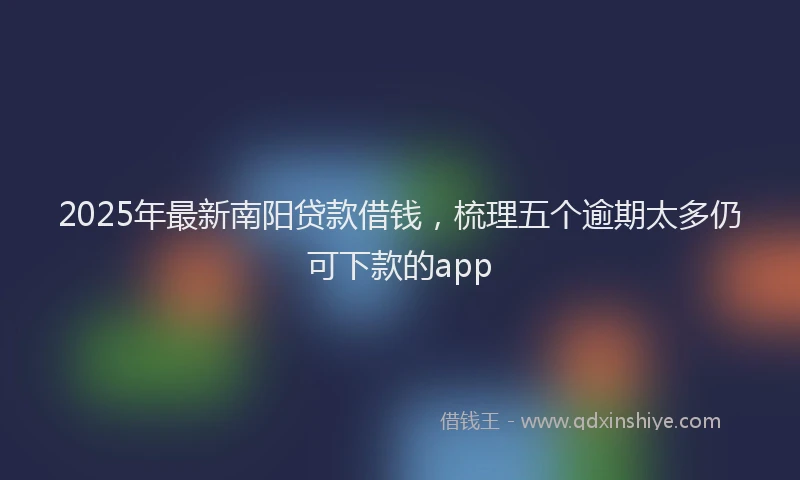 2025年最新南阳贷款借钱，梳理五个逾期太多仍可下款的app