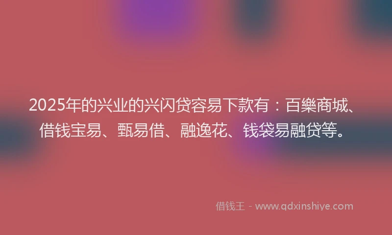 2025年的兴业的兴闪贷容易下款有：百樂商城、借钱宝易、甄易借、融逸花、钱袋易融贷等。