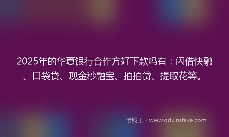 2025年的华夏银行合作方好下款吗有：闪借快融、口袋贷、现金秒融宝、拍拍贷、提取花等。