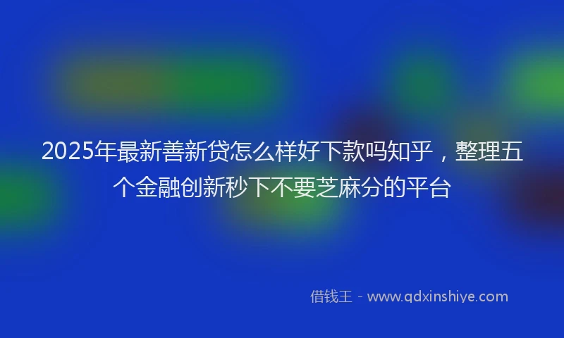 2025年最新善新贷怎么样好下款吗知乎，整理五个金融创新秒下不要芝麻分的平台