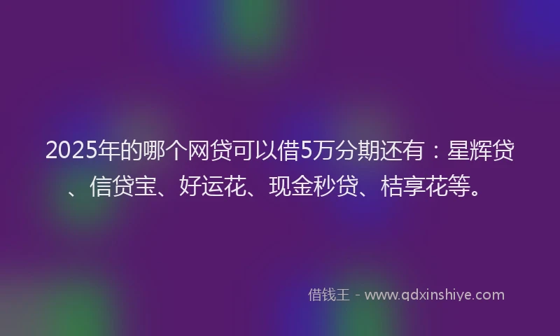2025年的哪个网贷可以借5万分期还有：星辉贷、信贷宝、好运花、现金秒贷、桔享花等。