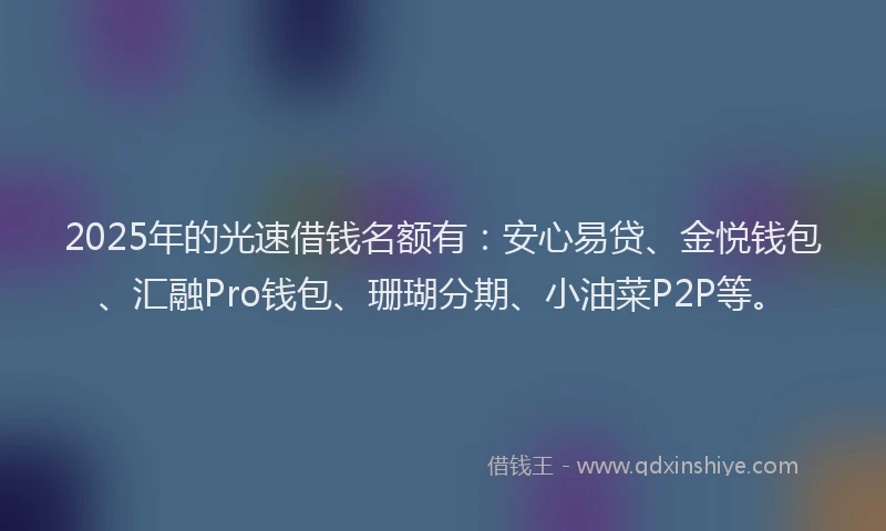 2025年的光速借钱名额有：安心易贷、金悦钱包、汇融Pro钱包、珊瑚分期、小油菜P2P等。