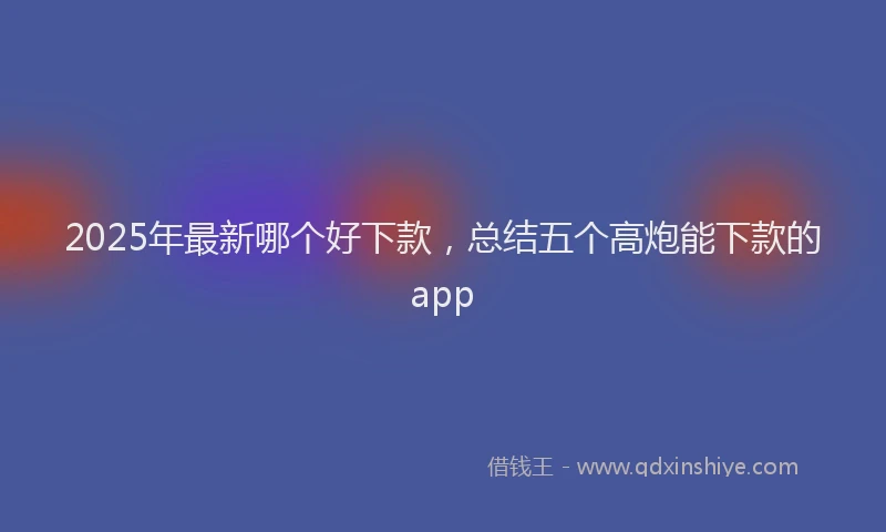 2025年最新哪个好下款，总结五个高炮能下款的app