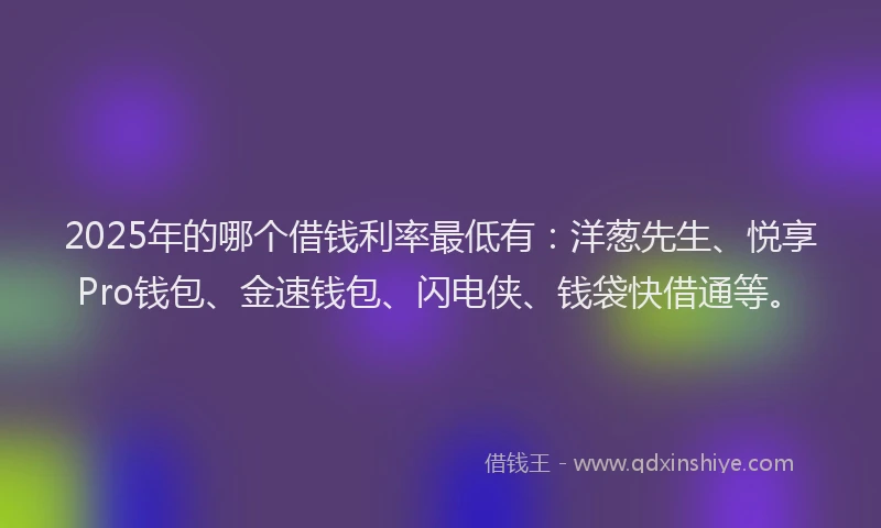 2025年的哪个借钱利率最低有：洋葱先生、悦享Pro钱包、金速钱包、闪电侠、钱袋快借通等。