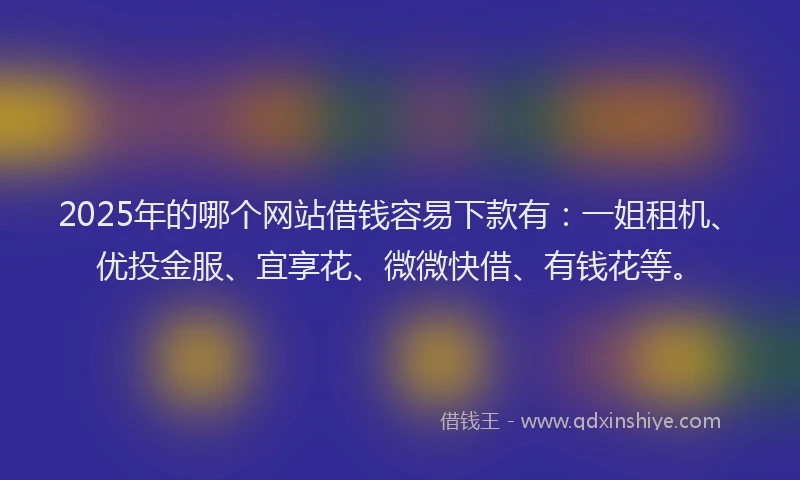 2025年的哪个网站借钱容易下款有：一姐租机、优投金服、宜享花、微微快借、有钱花等。