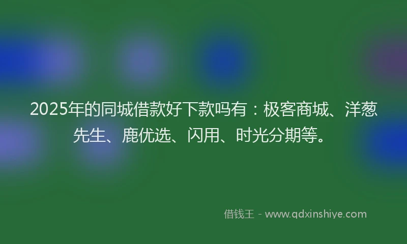 2025年的同城借款好下款吗有：极客商城、洋葱先生、鹿优选、闪用、时光分期等。