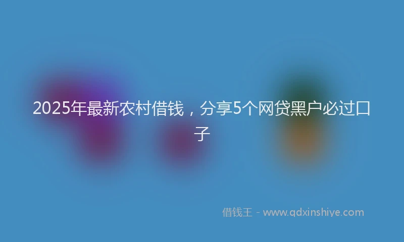 2025年最新农村借钱，分享5个网贷黑户必过口子