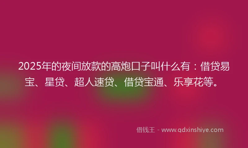 2025年的夜间放款的高炮口子叫什么有：借贷易宝、星贷、超人速贷、借贷宝通、乐享花等。