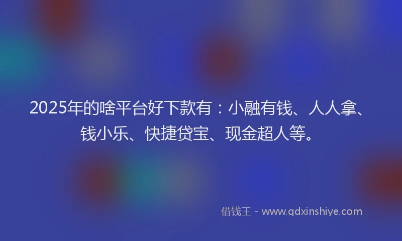 2025年的啥平台好下款有：小融有钱、人人拿、钱小乐、快捷贷宝、现金超人等。