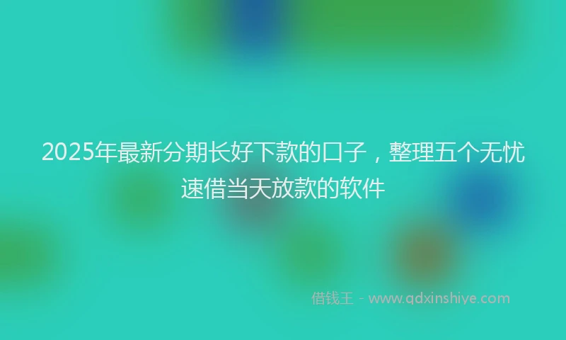 2025年最新分期长好下款的口子，整理五个无忧速借当天放款的软件
