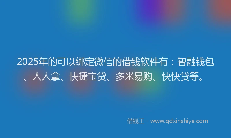 2025年的可以绑定微信的借钱软件有：智融钱包、人人拿、快捷宝贷、多米易购、快快贷等。