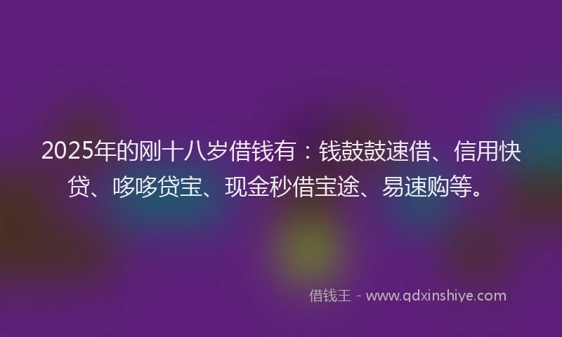 2025年的刚十八岁借钱有：钱鼓鼓速借、信用快贷、哆哆贷宝、现金秒借宝途、易速购等。