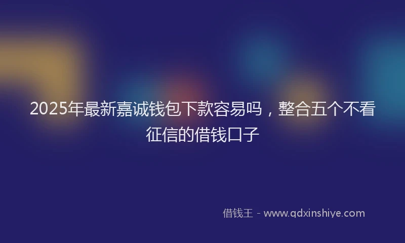 2025年最新嘉诚钱包下款容易吗，整合五个不看征信的借钱口子