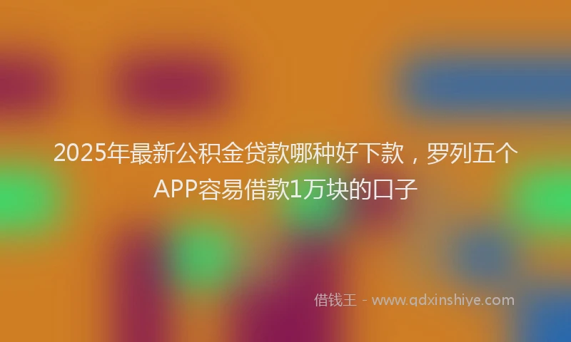 2025年最新公积金贷款哪种好下款，罗列五个APP容易借款1万块的口子