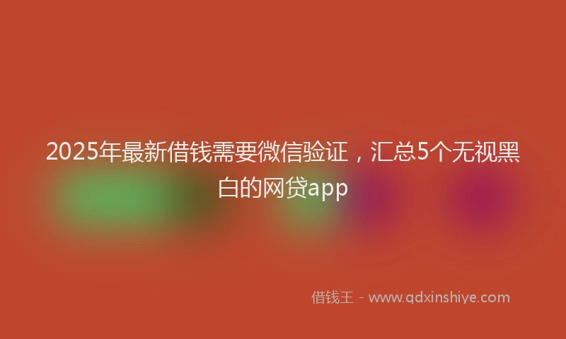 2025年最新借钱需要微信验证，汇总5个无视黑白的网贷app