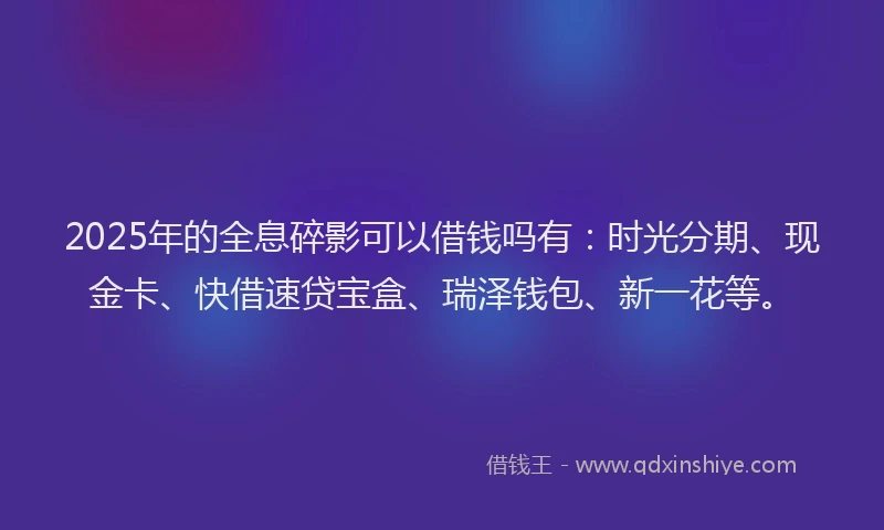 2025年的全息碎影可以借钱吗有：时光分期、现金卡、快借速贷宝盒、瑞泽钱包、新一花等。