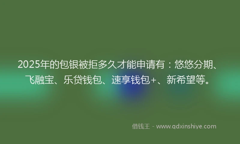 2025年的包银被拒多久才能申请有：悠悠分期、飞融宝、乐贷钱包、速享钱包+、新希望等。