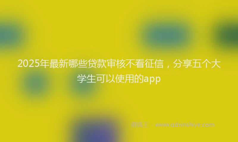 2025年最新哪些贷款审核不看征信，分享五个大学生可以使用的app