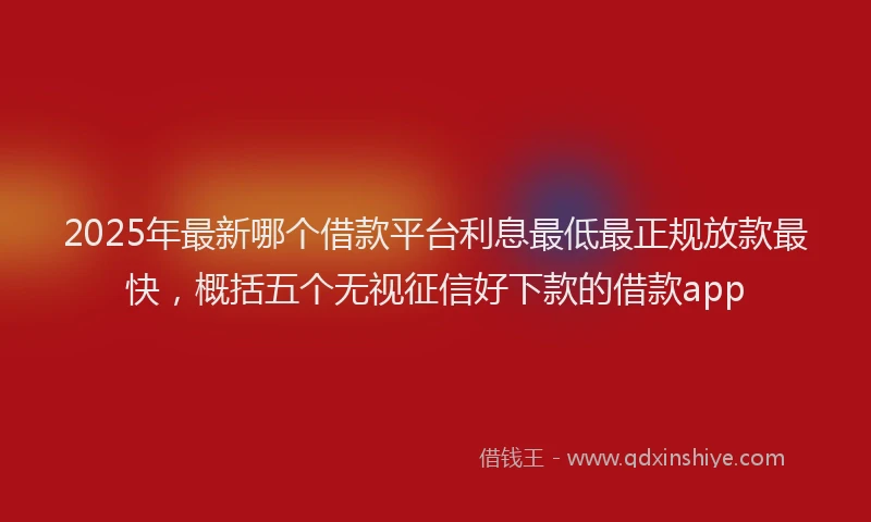 2025年最新哪个借款平台利息最低最正规放款最快，概括五个无视征信好下款的借款app