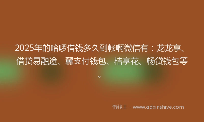 2025年的哈啰借钱多久到帐啊微信有：龙龙享、借贷易融途、翼支付钱包、桔享花、畅贷钱包等。