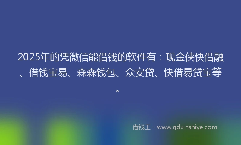 2025年的凭微信能借钱的软件有：现金侠快借融、借钱宝易、森森钱包、众安贷、快借易贷宝等。