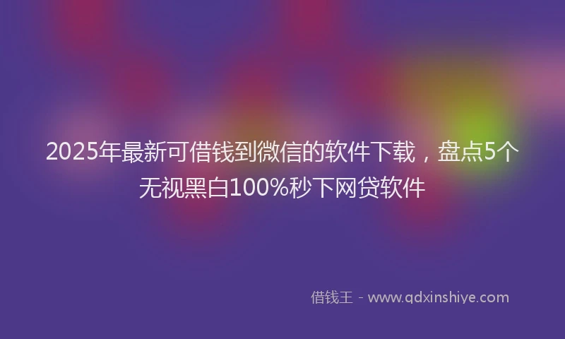 2025年最新可借钱到微信的软件下载，盘点5个无视黑白100%秒下网贷软件