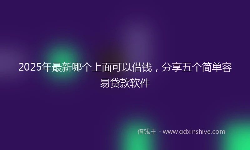 2025年最新哪个上面可以借钱，分享五个简单容易贷款软件