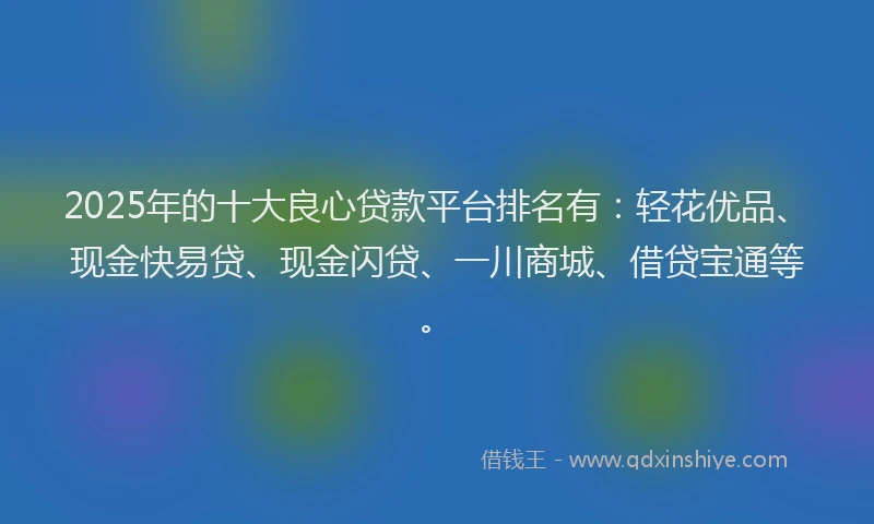 2025年的十大良心贷款平台排名有：轻花优品、现金快易贷、现金闪贷、一川商城、借贷宝通等。