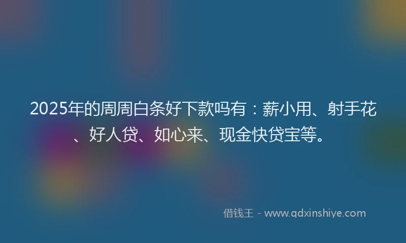 2025年的周周白条好下款吗有：薪小用、射手花、好人贷、如心来、现金快贷宝等。